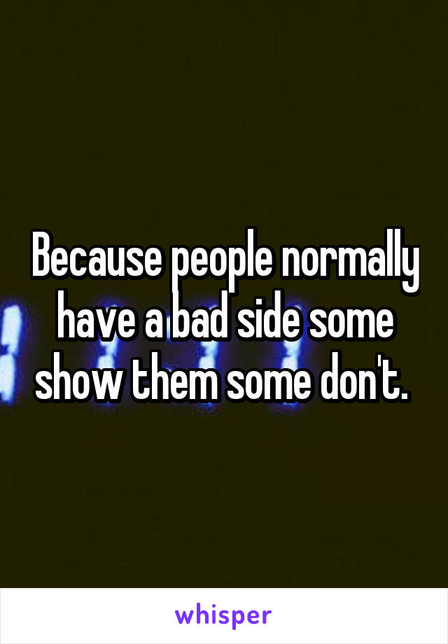 Because people normally have a bad side some show them some don't. 