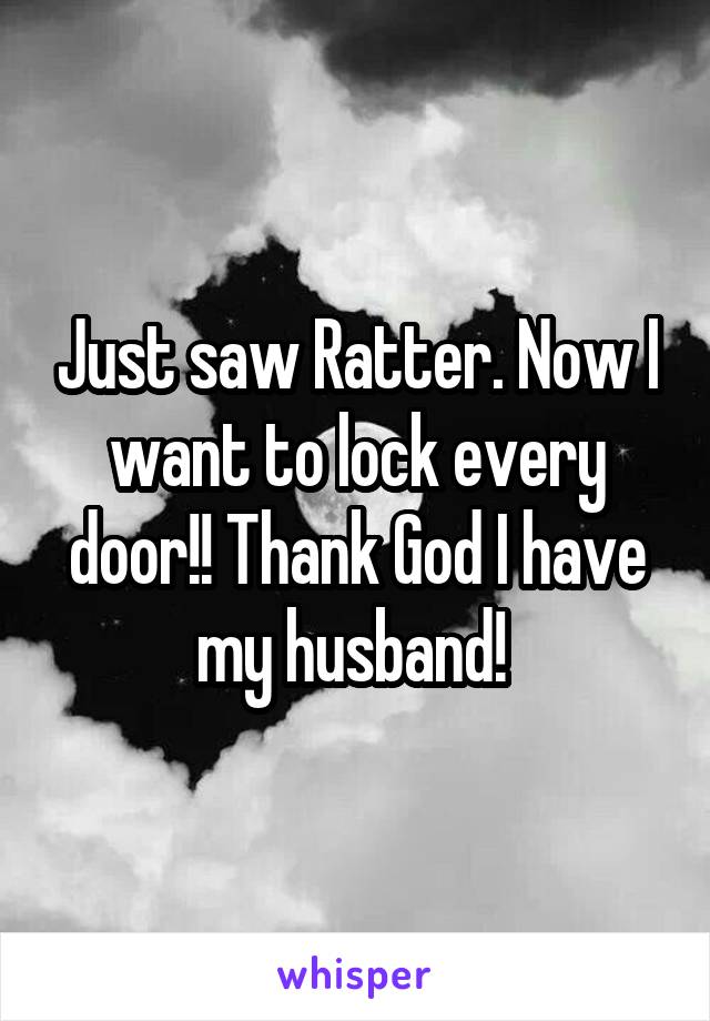 Just saw Ratter. Now I want to lock every door!! Thank God I have my husband! 