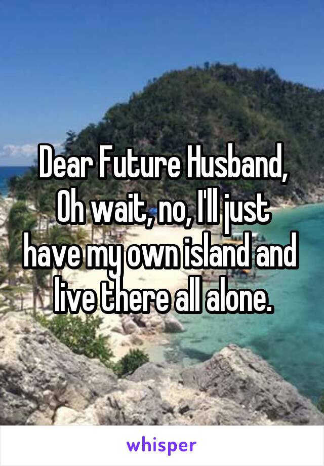 Dear Future Husband,
Oh wait, no, I'll just have my own island and  live there all alone.