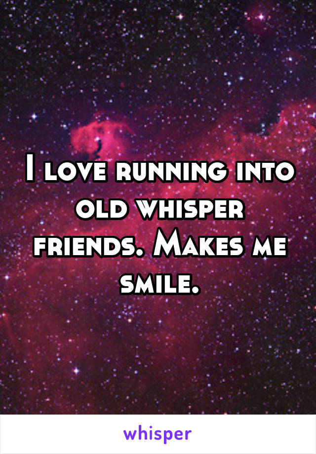 I love running into old whisper friends. Makes me smile.