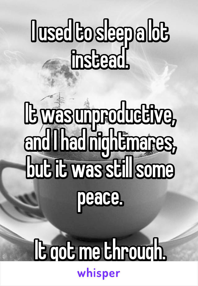 I used to sleep a lot instead.

It was unproductive, and I had nightmares, but it was still some peace.

It got me through.