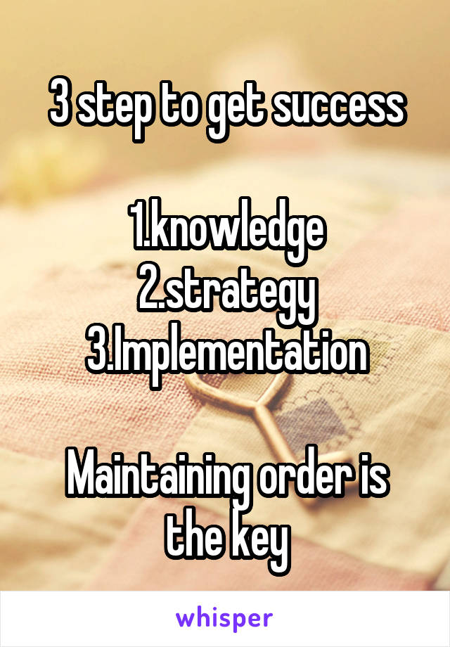 3 step to get success

1.knowledge
2.strategy
3.Implementation

Maintaining order is the key