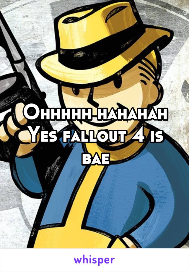 Ohhhhh hahahah
Yes fallout 4 is bae