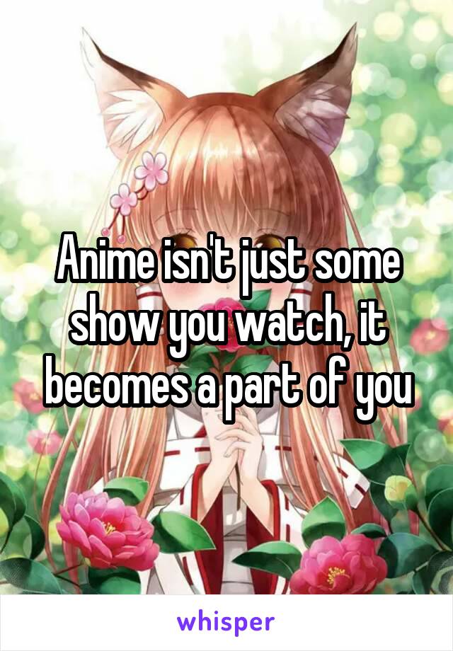 Anime isn't just some show you watch, it becomes a part of you