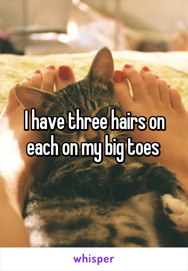 I have three hairs on each on my big toes 