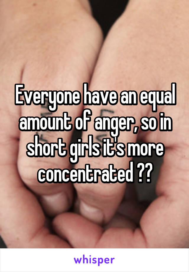 Everyone have an equal amount of anger, so in short girls it's more concentrated 😂😂