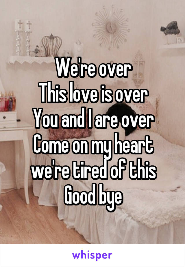 We're over
This love is over
You and I are over
Come on my heart we're tired of this
Good bye