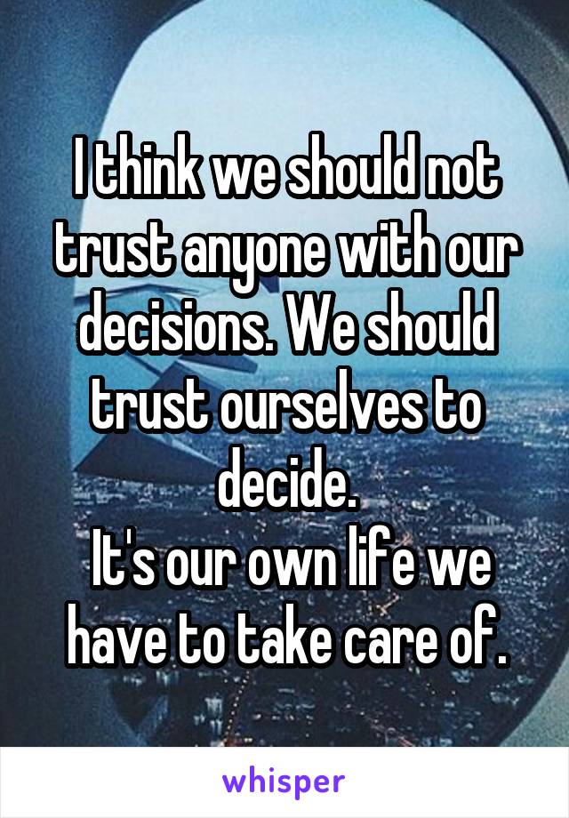 I think we should not trust anyone with our decisions. We should trust ourselves to decide.
 It's our own life we have to take care of.