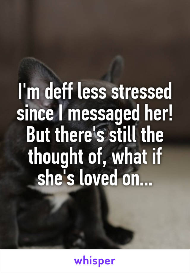 I'm deff less stressed since I messaged her! But there's still the thought of, what if she's loved on...