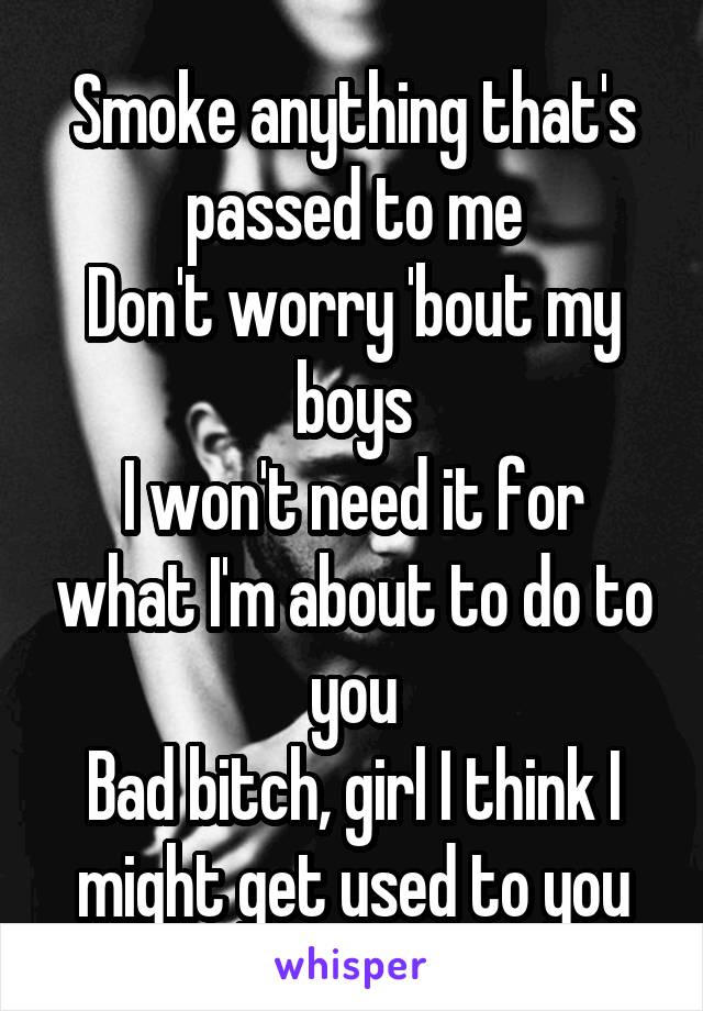 Smoke anything that's passed to me
Don't worry 'bout my boys
I won't need it for what I'm about to do to you
Bad bitch, girl I think I might get used to you