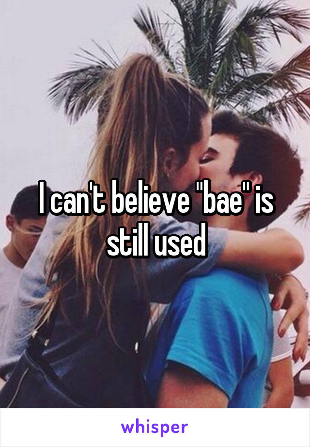 I can't believe "bae" is still used