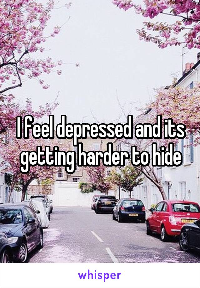 I feel depressed and its getting harder to hide