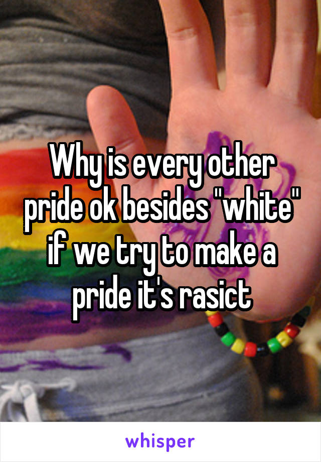 Why is every other pride ok besides "white" if we try to make a pride it's rasict