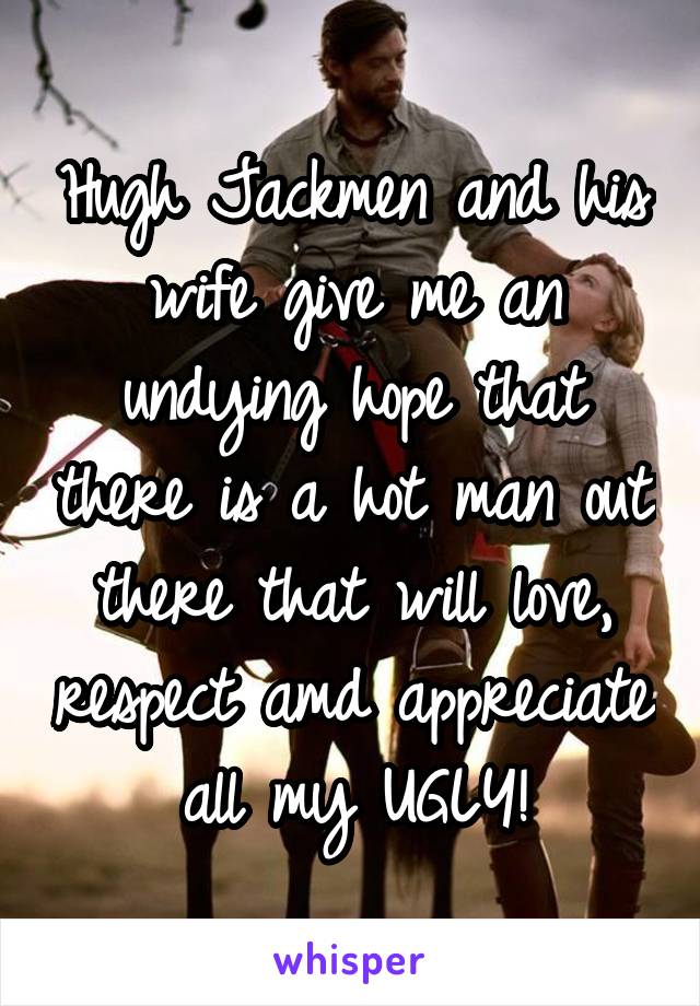 Hugh Jackmen and his wife give me an undying hope that there is a hot man out there that will love, respect amd appreciate all my UGLY!