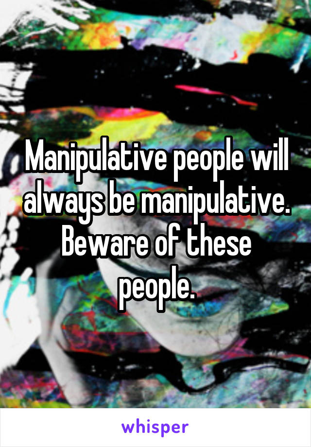 Manipulative people will always be manipulative. Beware of these people.