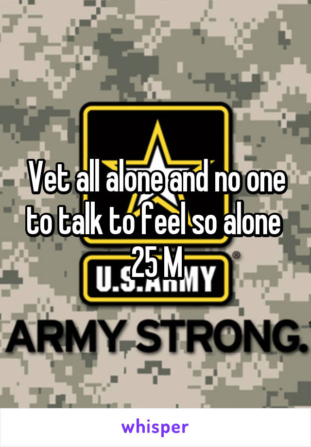 Vet all alone and no one to talk to feel so alone 
25 M