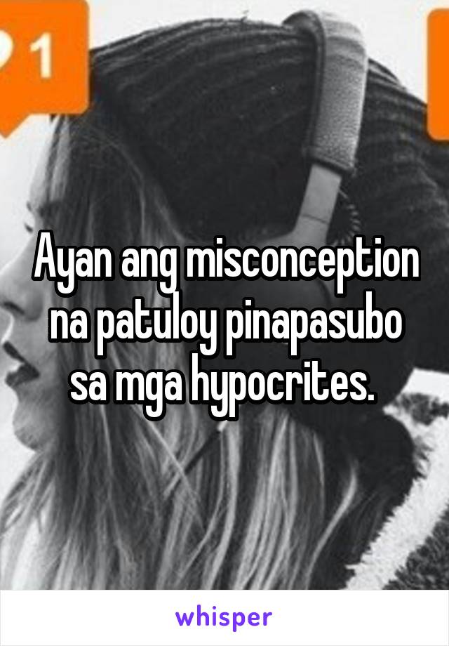 Ayan ang misconception na patuloy pinapasubo sa mga hypocrites. 