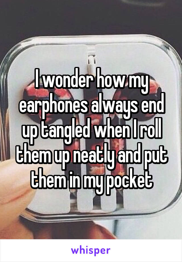 I wonder how my earphones always end up tangled when I roll them up neatly and put them in my pocket