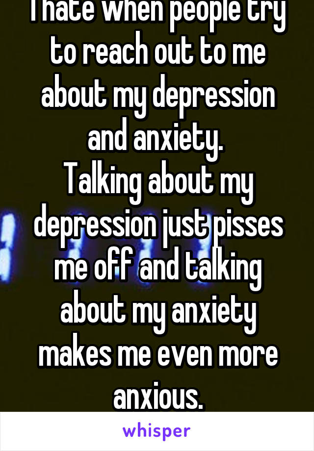 I hate when people try to reach out to me about my depression and anxiety. 
Talking about my depression just pisses me off and talking about my anxiety makes me even more anxious.
Why me? Why?!