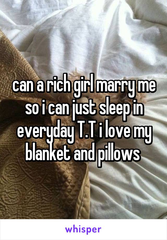 can a rich girl marry me so i can just sleep in everyday T.T i love my blanket and pillows 