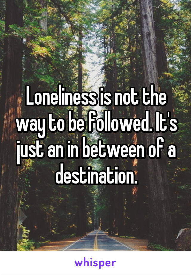 Loneliness is not the way to be followed. It's just an in between of a destination.