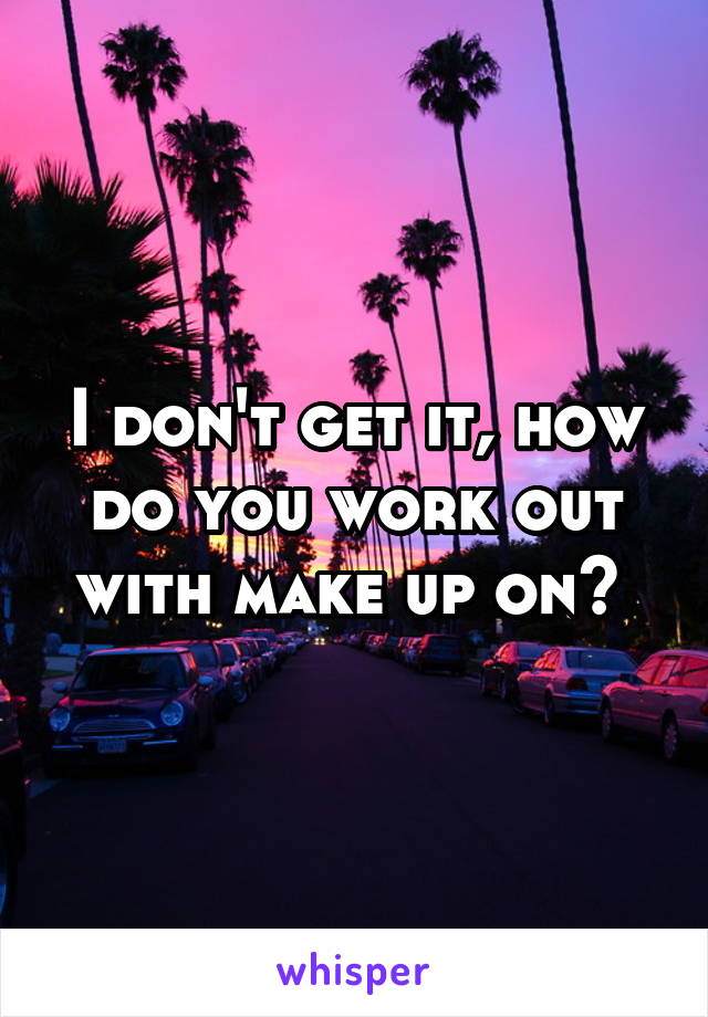 I don't get it, how do you work out with make up on? 