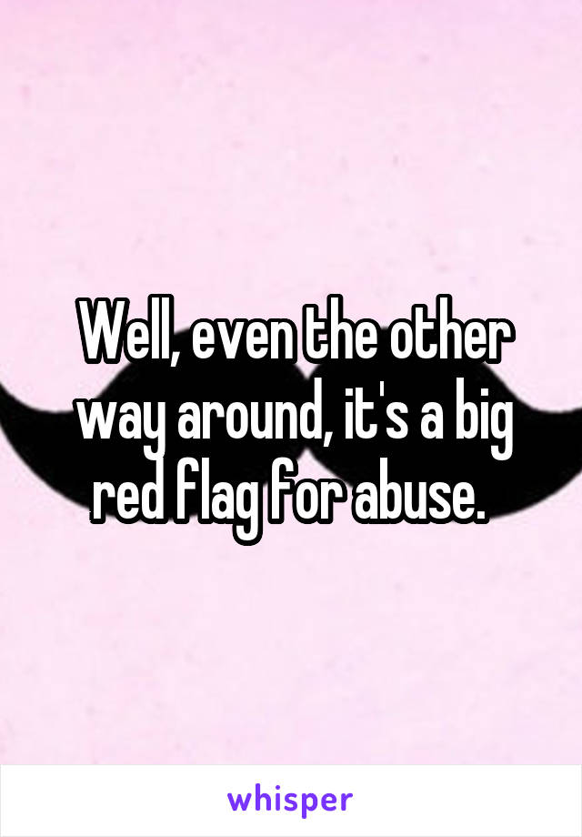 Well, even the other way around, it's a big red flag for abuse. 