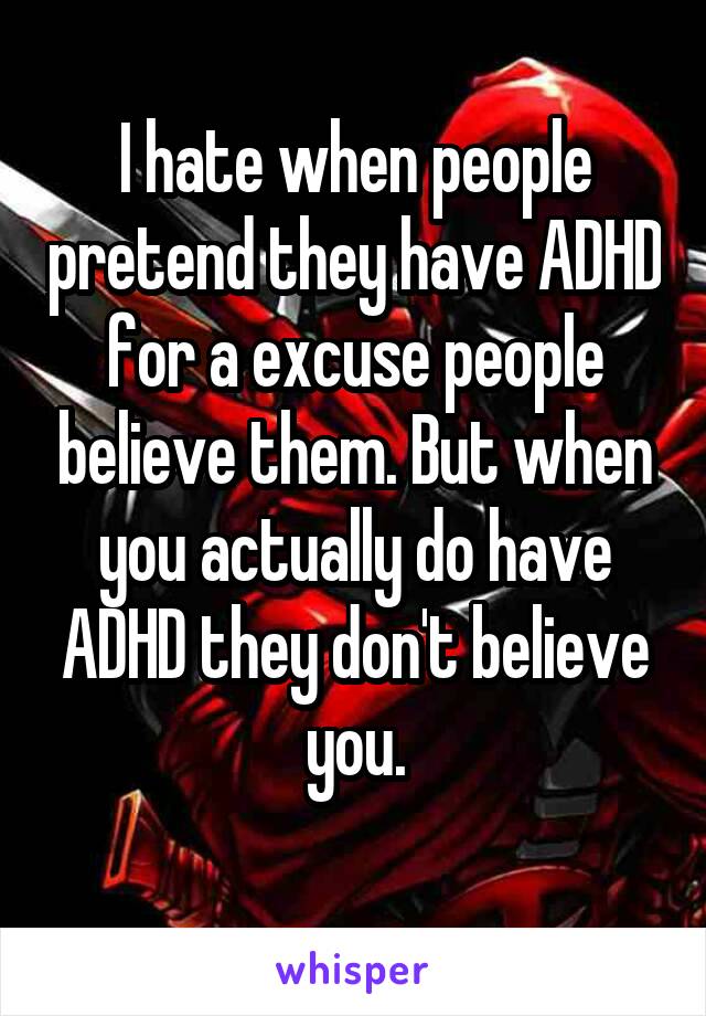 I hate when people pretend they have ADHD for a excuse people believe them. But when you actually do have ADHD they don't believe you.
