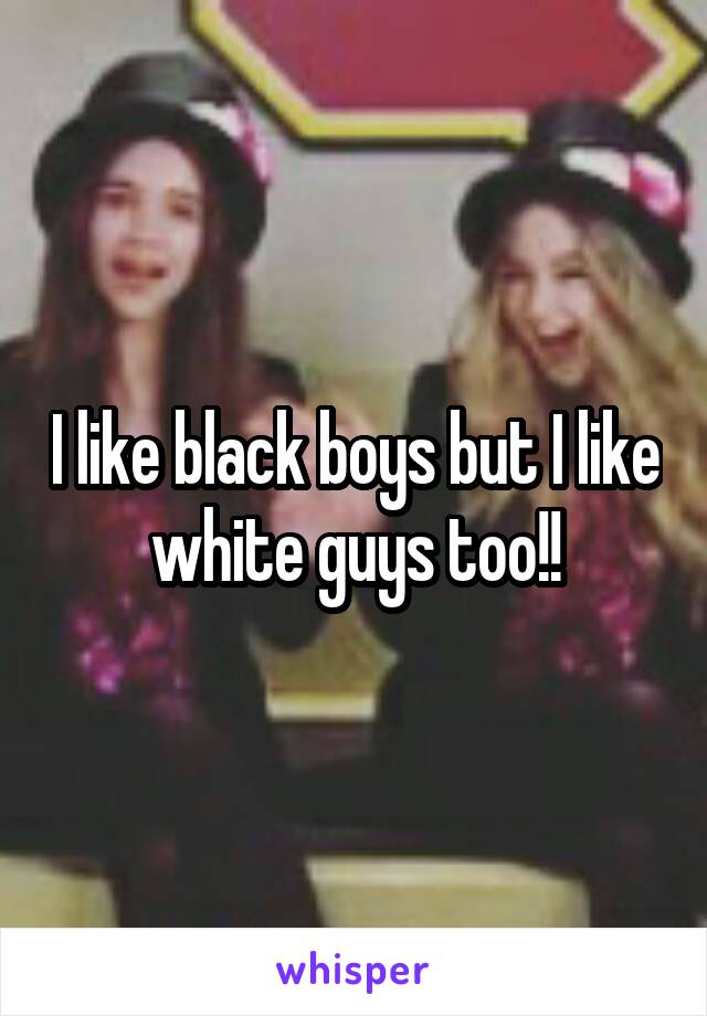 I like black boys but I like white guys too!!