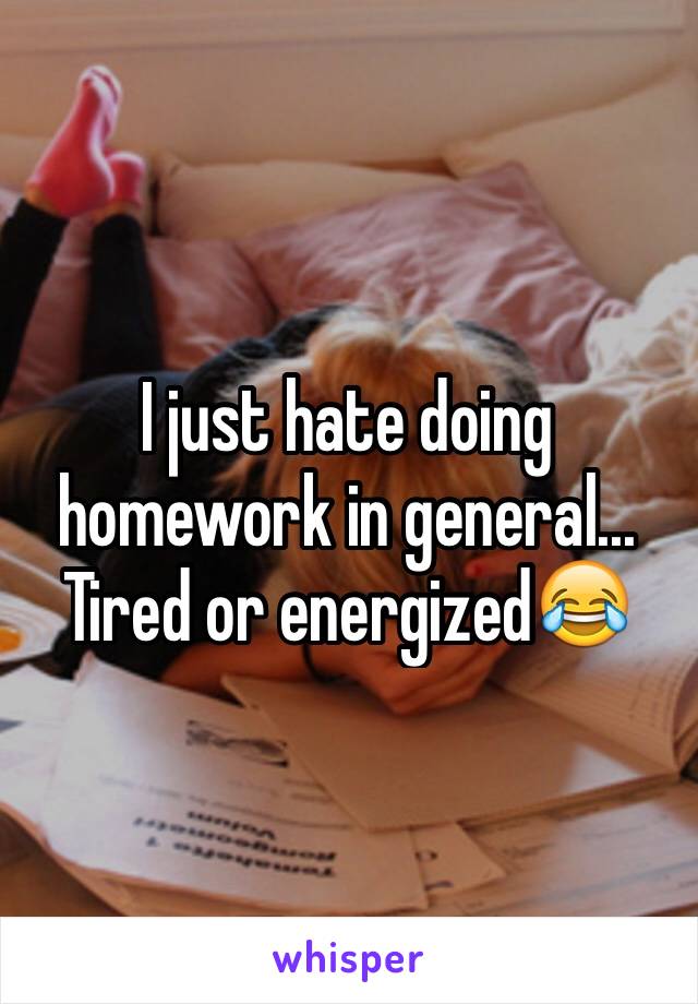 I just hate doing homework in general... Tired or energized😂