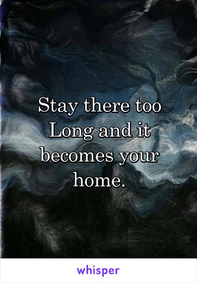 Stay there too
Long and it becomes your home.