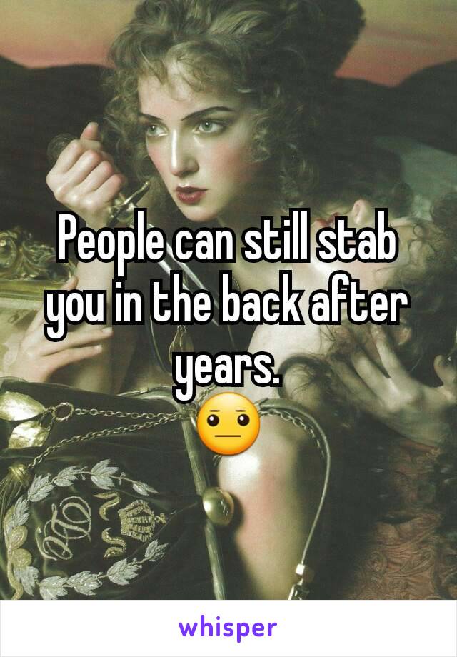 People can still stab you in the back after years.
😐