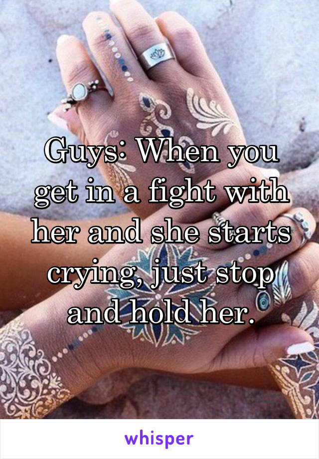 Guys: When you get in a fight with her and she starts crying, just stop and hold her.