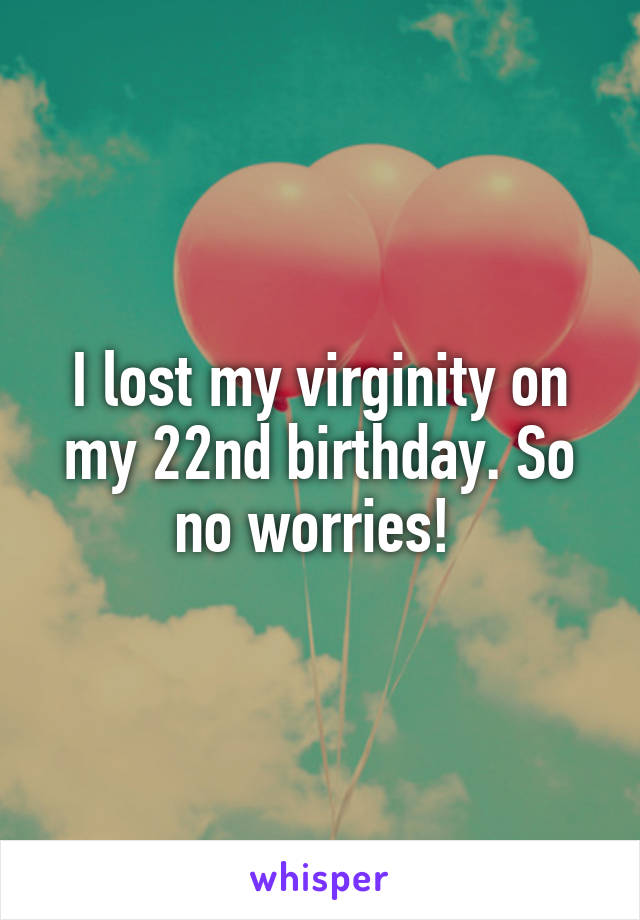 I lost my virginity on my 22nd birthday. So no worries! 