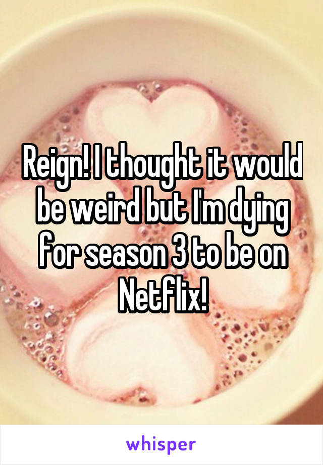 Reign! I thought it would be weird but I'm dying for season 3 to be on Netflix!