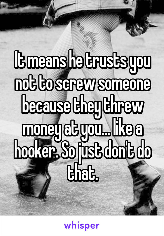 It means he trusts you not to screw someone because they threw money at you... like a hooker. So just don't do that.