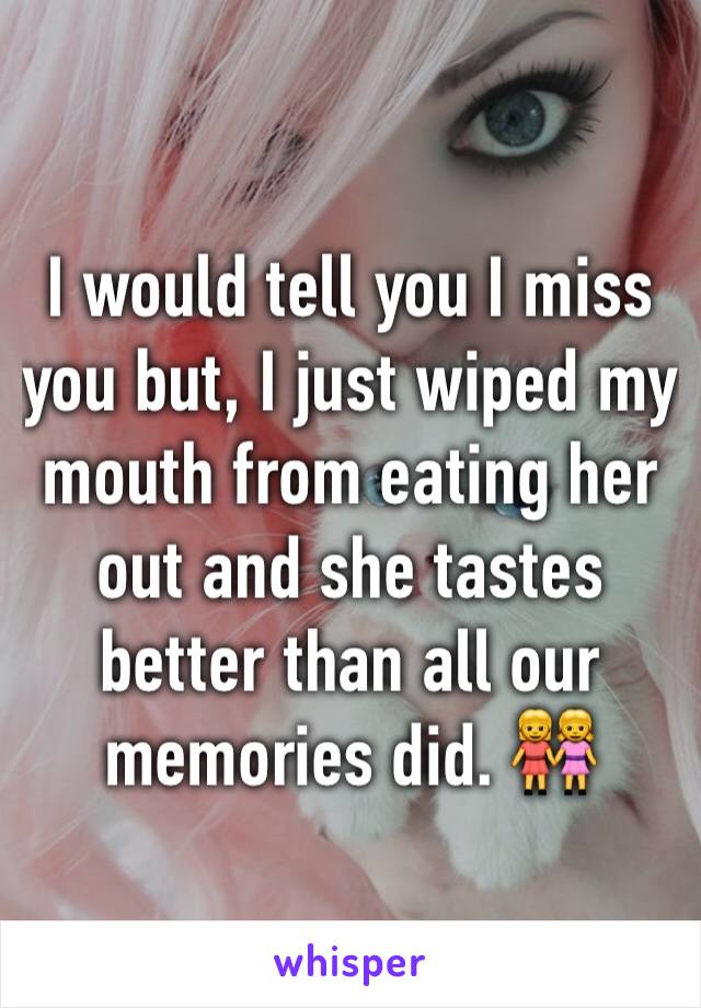 I would tell you I miss you but, I just wiped my mouth from eating her out and she tastes better than all our memories did. 👭