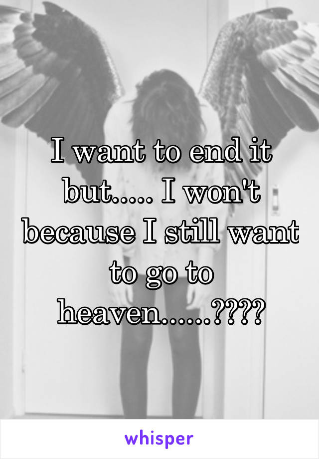 I want to end it but..... I won't because I still want to go to heaven......????