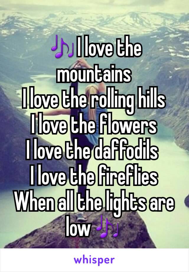 🎶I love the mountains
I love the rolling hills
I love the flowers
I love the daffodils 
I love the fireflies
When all the lights are low🎶