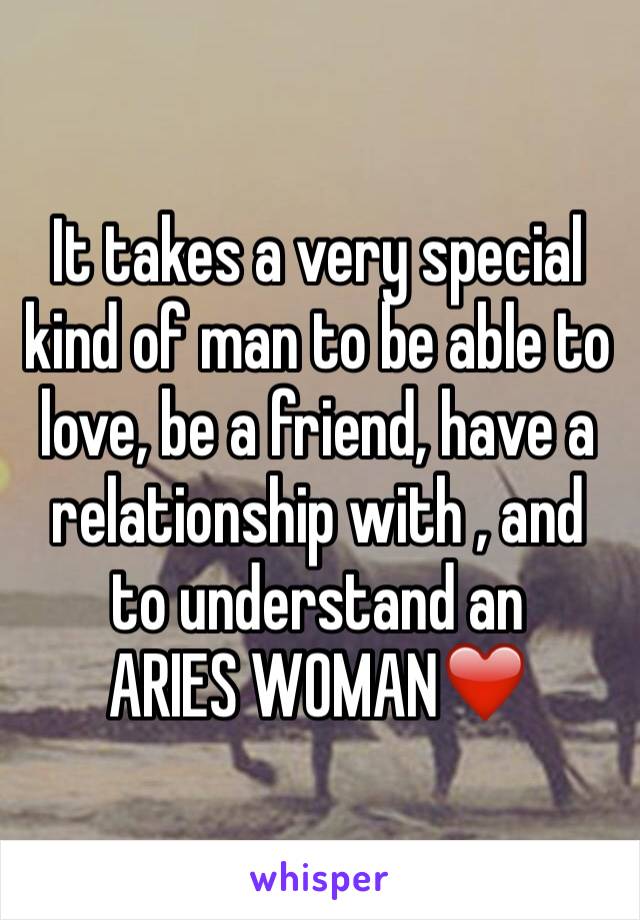 It takes a very special kind of man to be able to love, be a friend, have a relationship with , and to understand an 
ARIES WOMAN❤️