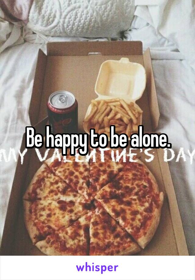 Be happy to be alone.