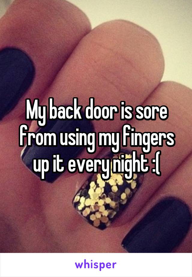 My back door is sore from using my fingers up it every night :(