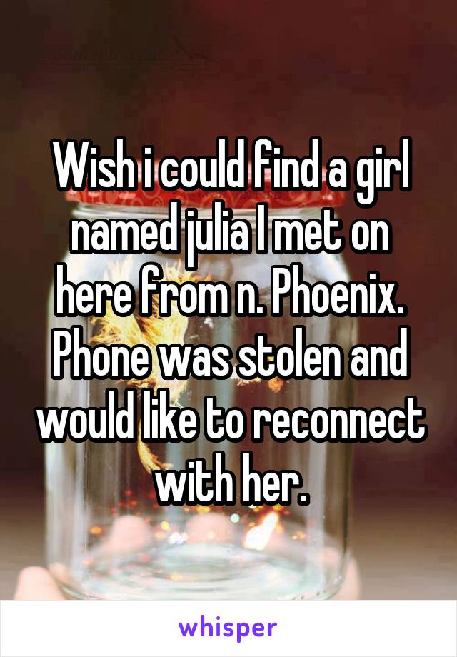 Wish i could find a girl named julia I met on here from n. Phoenix.
Phone was stolen and would like to reconnect with her.