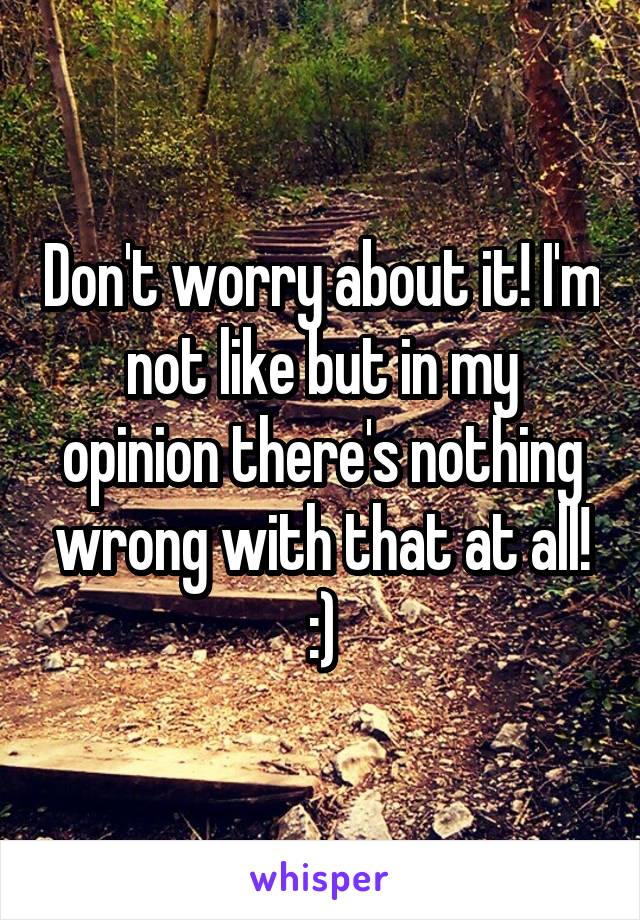 Don't worry about it! I'm not like but in my opinion there's nothing wrong with that at all! :)