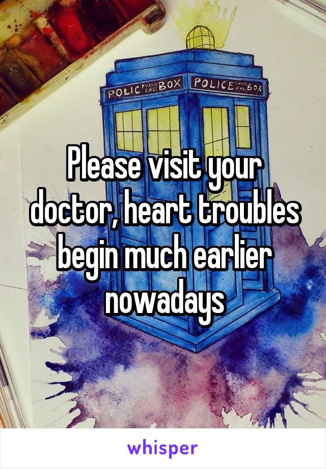 Please visit your doctor, heart troubles begin much earlier nowadays