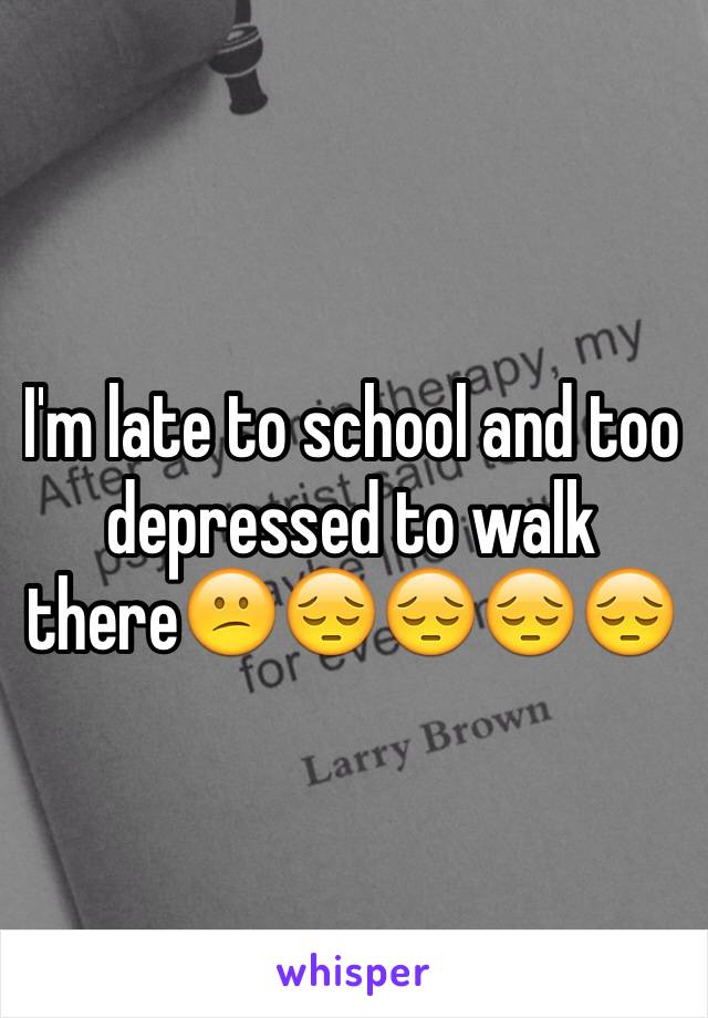 I'm late to school and too depressed to walk there😕😔😔😔😔