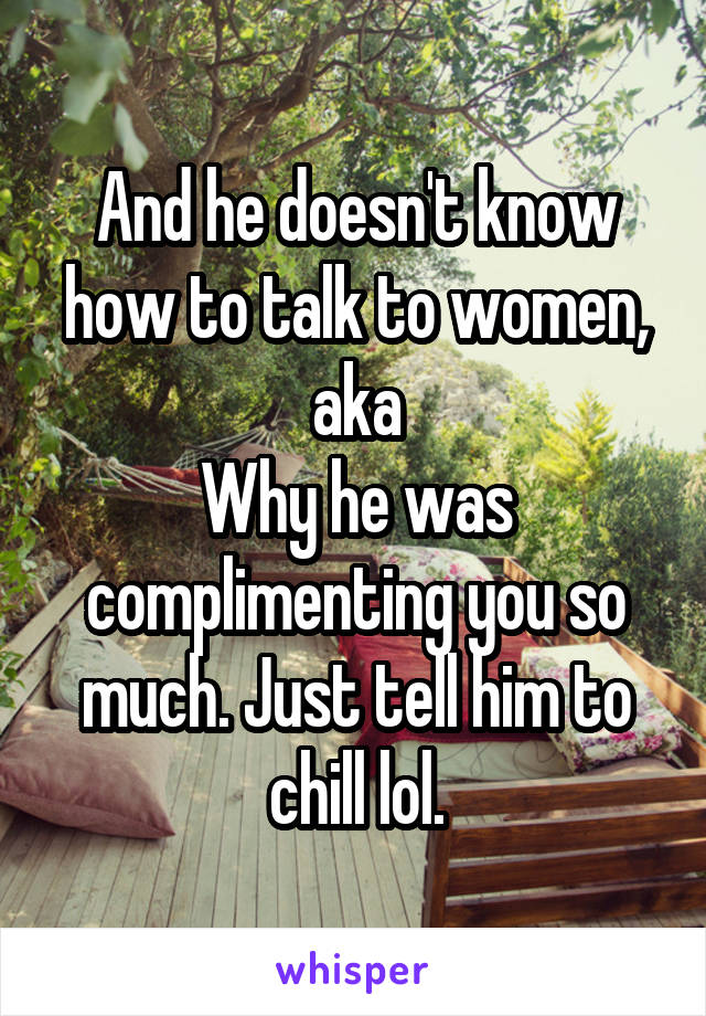 And he doesn't know how to talk to women, aka
Why he was complimenting you so much. Just tell him to chill lol.