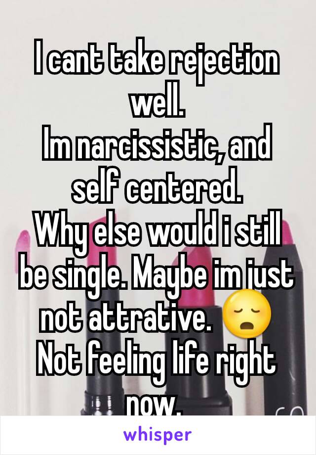 I cant take rejection well.
Im narcissistic, and self centered.
Why else would i still be single. Maybe im just not attrative. 😳
Not feeling life right now. 