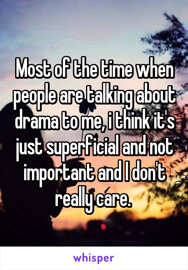 Most of the time when people are talking about drama to me, i think it's just superficial and not important and I don't really care. 