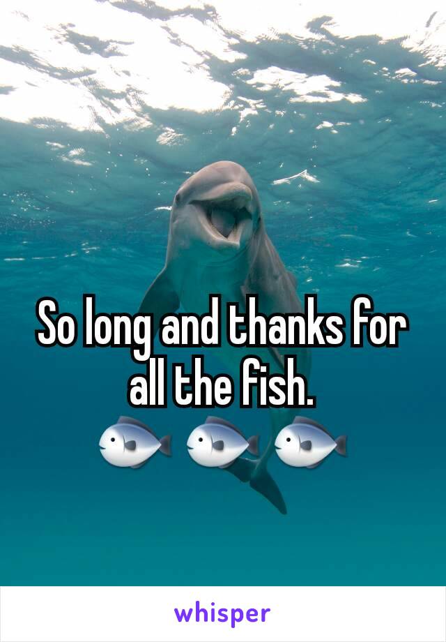 So long and thanks for all the fish.
🐟 🐟 🐟